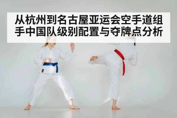从杭州到名古屋亚运会空手道组手中国队级别配置与夺牌点分析
