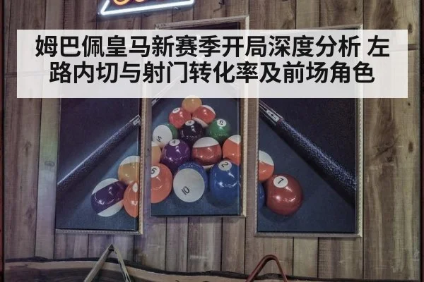 姆巴佩皇马新赛季开局深度分析 左路内切与射门转化率及前场角色
