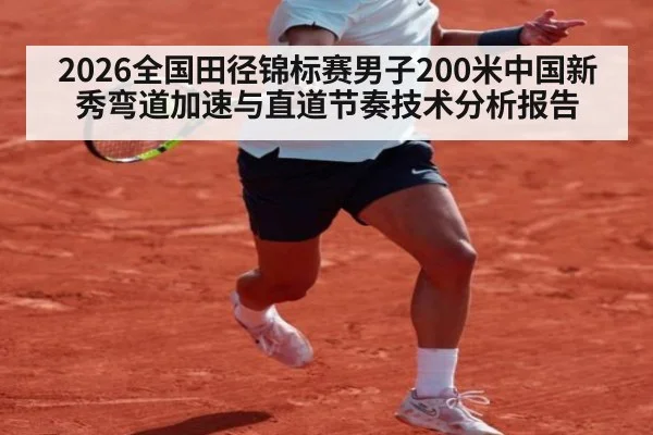 2026全国田径锦标赛男子200米中国新秀弯道加速与直道节奏技术分析报告