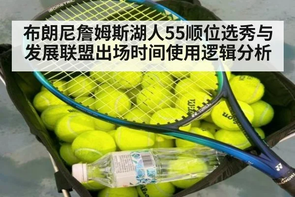 布朗尼詹姆斯湖人55顺位选秀与发展联盟出场时间使用逻辑分析
